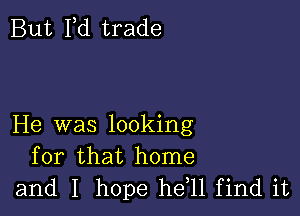 But I,d trade

He was looking
for that home
and I hope he 11 find it