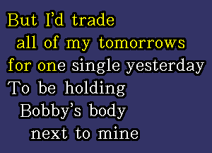 But I,d trade

all of my tomorrows
for one Single yesterday

To be holding
Bobby s body
next to mine