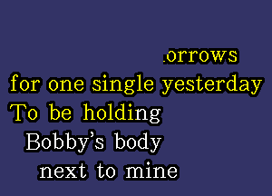 .orrows
for one Single yesterday

To be holding
Bobby s body
next to mine