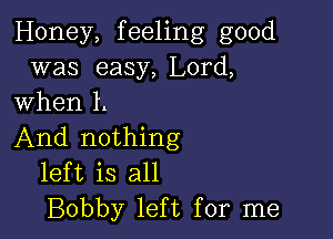 Honey, feeling good
was easy, Lord,
when l.

And nothing
left is all
Bobby left for me