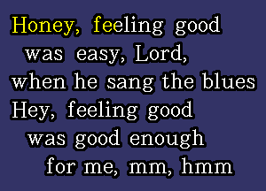 Honey, feeling good
was easy, Lord,
When he sang the blues
Hey, feeling good
was good enough
for me, mm, hmm