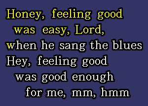 Honey, feeling good
was easy, Lord,
When he sang the blues
Hey, feeling good
was good enough
for me, mm, hmm