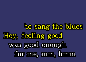 he sang the blues

Hey, feeling good
was good enough
for me, mm, hmm