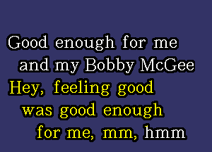 Good enough for me
and my Bobby McGee
Hey, feeling good
was good enough
for me, mm, hmm