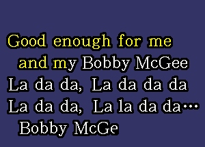 Good enough for me
and my Bobby McGee

La da da, La da da da
La da da, La la da dam
Bobby McGe