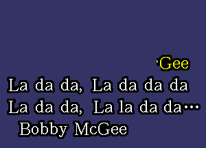 Gee

La da da, La da da da
La da da, La la da dam
Bobby McGee