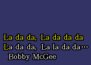 La da da, La da da da
La da da, La la da dam
Bobby McGee