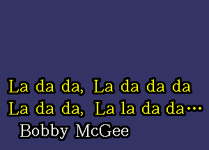 La da da, La da da da
La da da, La la da dam
Bobby McGee