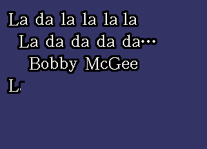 La da 1a 1a 1a la
La da da da da---
Bobby McGee

L.