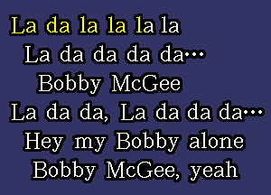 La da 1a 1a 1a la
La da da da da---
Bobby McGee

La da da, La da da da---

Hey my Bobby alone
Bobby McGee, yeah