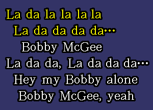 La da 1a 1a 1a la
La da da da da---
Bobby McGee

La da da, La da da da---

Hey my Bobby alone
Bobby McGee, yeah