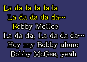 La da 1a 1a 1a la
La da da da da---
Bobby McGee

La da da, La da da da---

Hey my Bobby alone
Bobby McGee, yeah