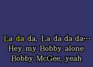 La da da, La da da da---
Hey my Bobby alone
Bobby McGee, yeah