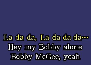 La da da, La da da da---
Hey my Bobby alone
Bobby McGee, yeah