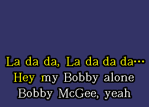 La da da, La da da da---
Hey my Bobby alone
Bobby McGee, yeah