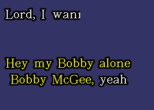 Lord, I wam

Hey my Bobby alone
Bobby McGee, yeah