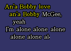 Anh Bobby love
anka Bobby McGee,
yeah

)
Im alone alone alone
alone alone a1-