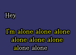 Hey

)

Im alone alone alone
alone alone alone
alone alone