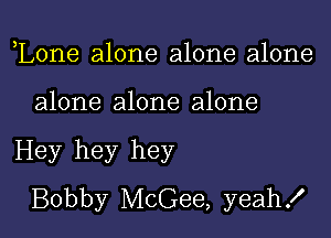 ,Lone alone alone alone

alone alone alone

Hey hey hey
Bobby McGee, yeah!