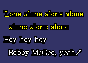 ,Lone alone alone alone

alone alone alone

Hey hey hey
Bobby McGee, yeah!