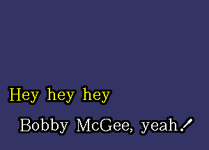 Hey hey hey
Bobby McGee, yeah!