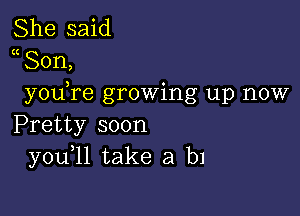 She said
(I Son,
you re growing up now

Pretty soon
you 11 take a b1