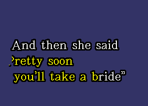 And then she said

?retty soon
you 11 take a bridd,