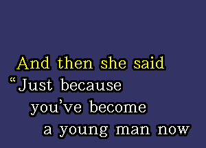 And then she said

Uust because
you,ve become
a young man now