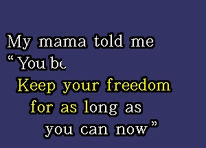 My mama told me
a You bu

Keep your freedom
for as long as
you can nown