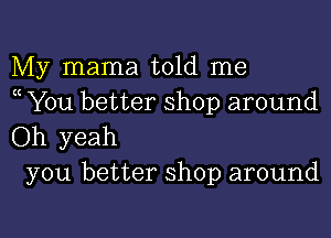 My mama told me
( You better shop around

Oh yeah
you better shop around