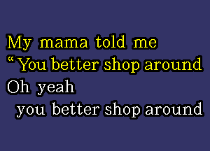 My mama told me
( You better shop around

Oh yeah
you better shop around