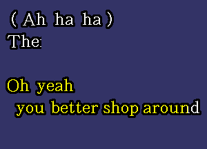 ( Ah ha ha )
The

Oh yeah
you better shop around