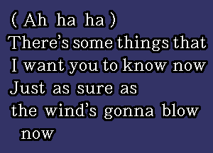 ( Ah ha ha )

Therds some things that

I want you to know now

Just as sure as

the Wil'lCFS gonna blow
now