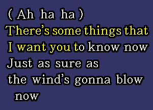 ( Ah ha ha )

Therds some things that

I want you to know now

Just as sure as

the Wil'lCFS gonna blow
now