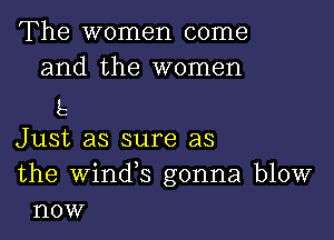 The women come
and the women

E

Just as sure as

the winds gonna blow
now