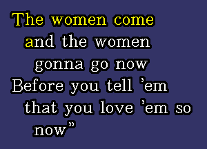 The women come
and the women
gonna go now
Before you tell ,em
that you love ,em so

3)

HOW