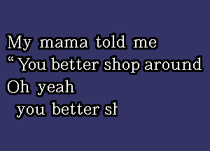 My mama told me
a You better shop around

Oh yeah
you better sl