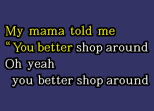 My mama told me
( You better shop around

Oh yeah
you better shop around