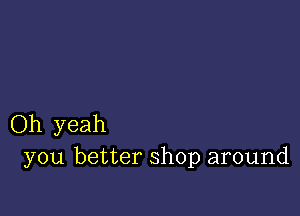 Oh yeah
you better shop around