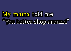 My mama told me
(You better shop around