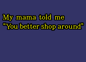 My mama told me
(You better shop around