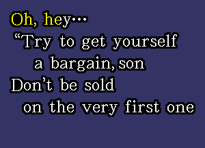 Oh, hey-
WFry to get yourself
a bargain,son

D0n t be sold
on the very first one