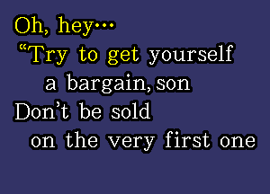 Oh, hey-
WFry to get yourself
a bargain,son

D0n t be sold
on the very first one