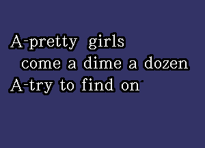 A-pretty girls
come a dime a dozen

A-try to find on