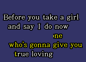 Before you take a girl
and say I do now

me
Wh0,S gonna give you
true loving