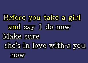 Before you take a girl
and say I do now

Make sure
sheos in love With-a you
now