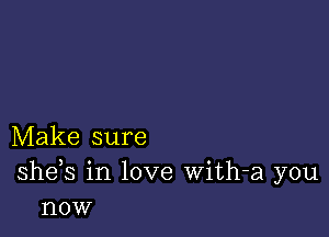 Make sure
she s in love With-a you
now