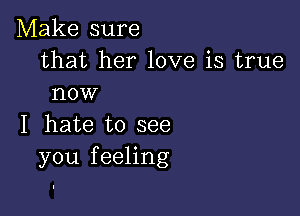 Make sure

that her love is true
now

I hate to see
you feeling