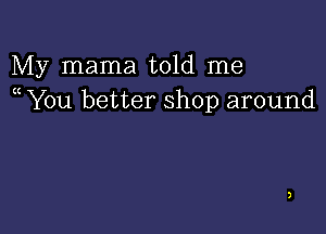 My mama told me
( You better shop around