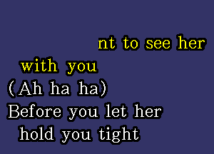 nt to see her
with you

(Ah ha ha)

Before you let her
hold you tight